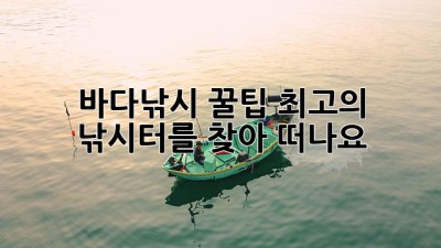 바다낚시 꿀팁: 최고의 낚시터를 찾아 떠나요!